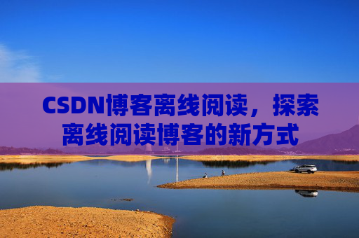 CSDN博客离线阅读，探索离线阅读博客的新方式