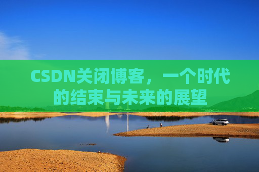 CSDN关闭博客，一个时代的结束与未来的展望